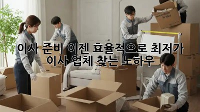 이사 준비, 이젠 효율적으로! 최저가 이사 업체 찾는 노하우