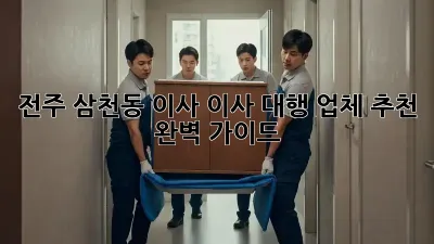 전주 삼천동 이사, 이사 대행 업체 추천 완벽 가이드!